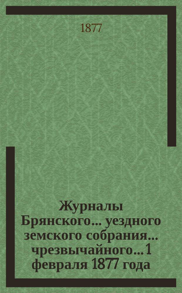 Журналы Брянского... уездного земского собрания... чрезвычайного... 1 февраля 1877 года