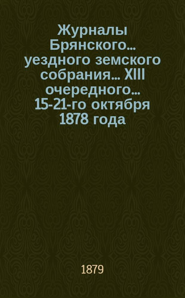 Журналы Брянского... уездного земского собрания... XIII очередного... 15-21-го октября 1878 года