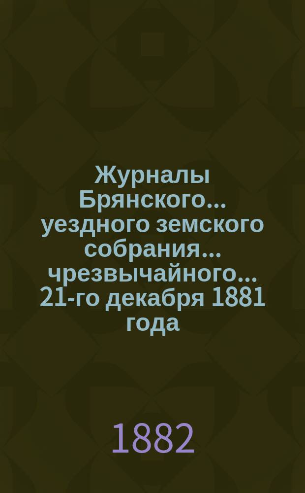 Журналы Брянского... уездного земского собрания... чрезвычайного... 21-го декабря 1881 года