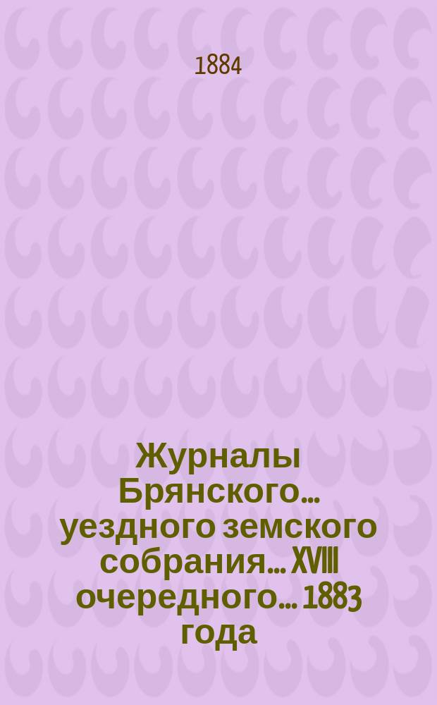 Журналы Брянского... уездного земского собрания... XVIII очередного... 1883 года