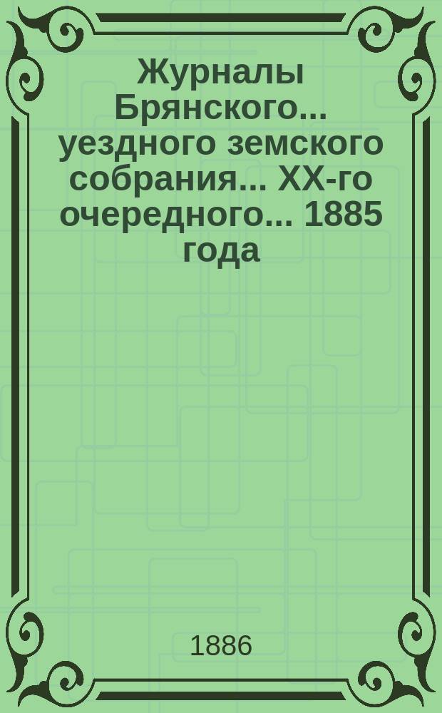 Журналы Брянского... уездного земского собрания... XX-го очередного... 1885 года
