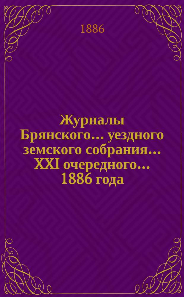 Журналы Брянского... уездного земского собрания... XXI очередного... 1886 года