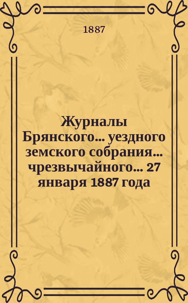 Журналы Брянского... уездного земского собрания... чрезвычайного... 27 января 1887 года