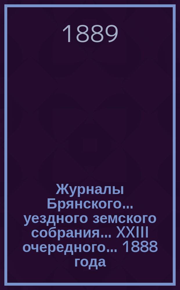 Журналы Брянского... уездного земского собрания... XXIII очередного... [1888 года]