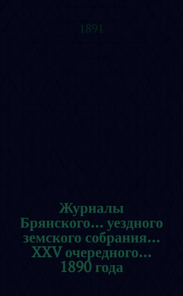 Журналы Брянского... уездного земского собрания... XXV очередного... [1890 года]