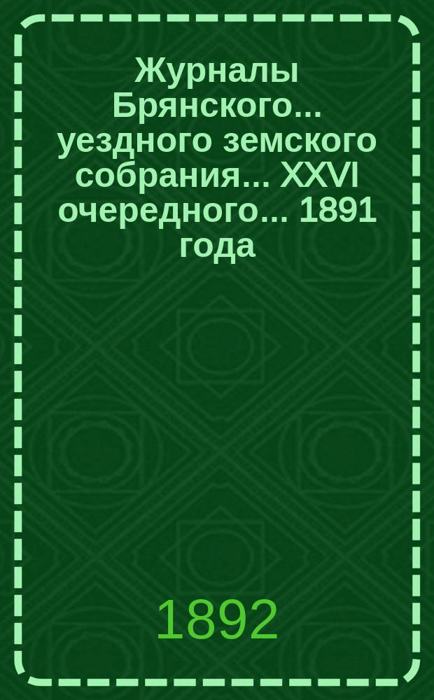 Журналы Брянского... уездного земского собрания... XXVI очередного... [1891 года]