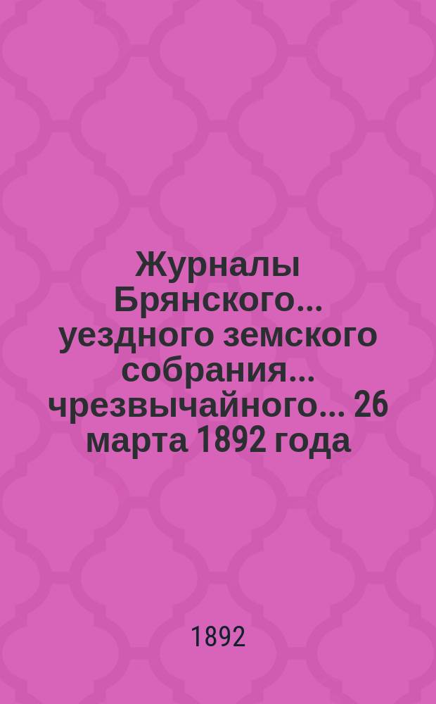 Журналы Брянского... уездного земского собрания... чрезвычайного... 26 марта 1892 года