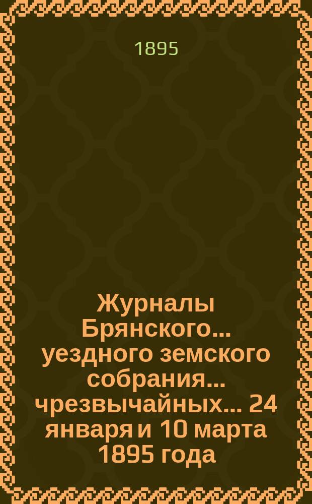 Журналы Брянского... уездного земского собрания... чрезвычайных... 24 января и 10 марта 1895 года