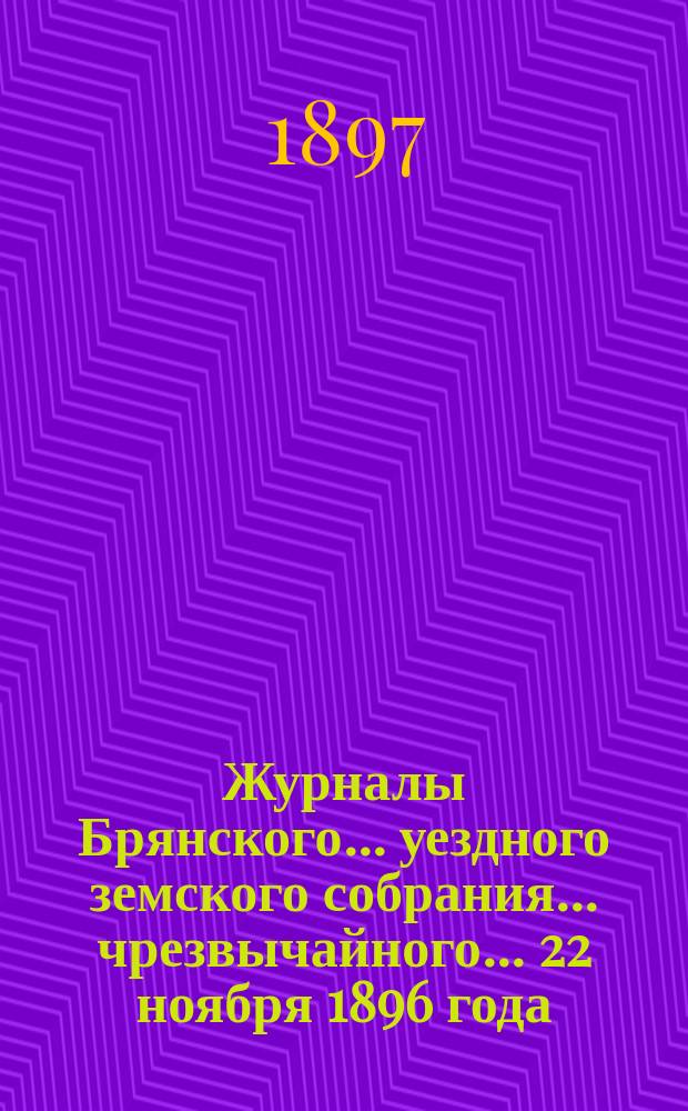 Журналы Брянского... уездного земского собрания... чрезвычайного... 22 ноября 1896 года