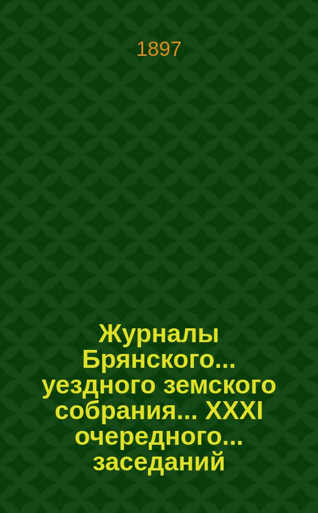 Журналы Брянского... уездного земского собрания... XXXI очередного... заседаний : XXXI очередного... заседаний 26, 27, 28 и 29-го числ. сентября месяца 1896 года и относящиеся к журналам приложения