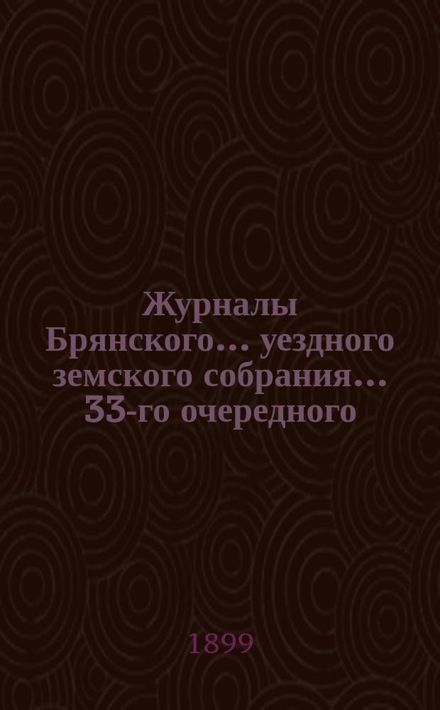 Журналы Брянского... уездного земского собрания... 33-го очередного : 33-го очередного... заседаний 25, 26, 27, 28 и 29-го числ. сентября 1898 года и относящиеся к журналам приложения