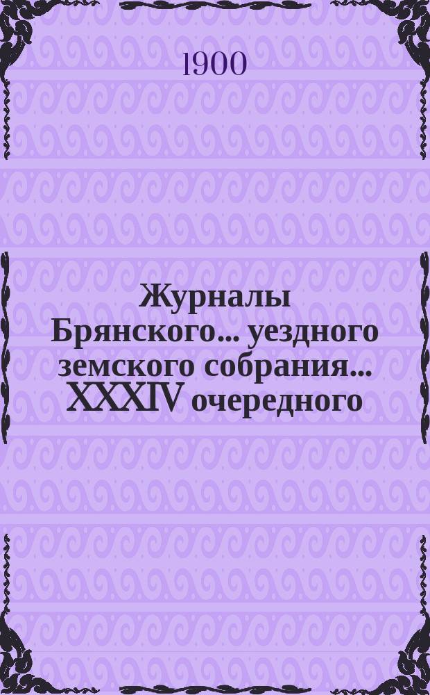 Журналы Брянского... уездного земского собрания... XXXIV очередного : XXXIV очередного... заседаний 23, 24, 25, 26 и 27 сентября 1899 года, с относящимися к журналам приложениями