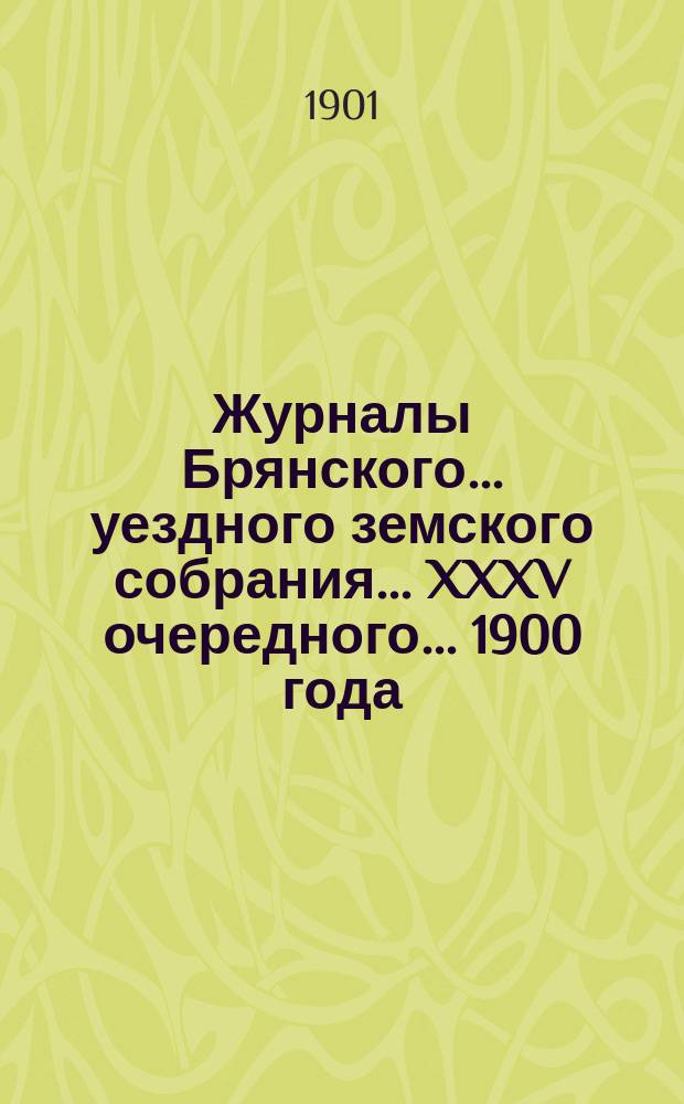 Журналы Брянского... уездного земского собрания... XXXV очередного... 1900 года