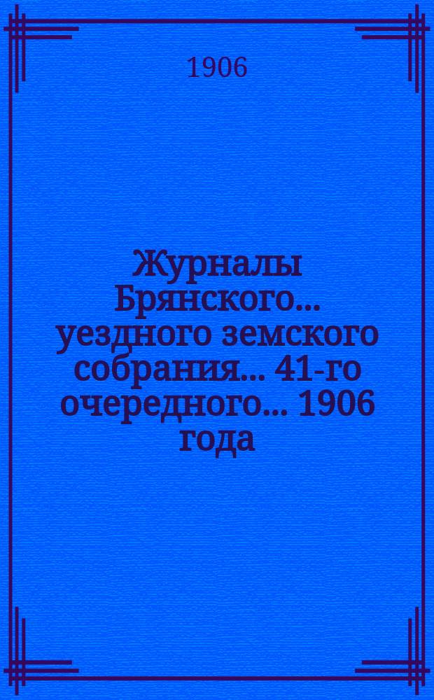 Журналы Брянского... уездного земского собрания... 41-го очередного... 1906 года