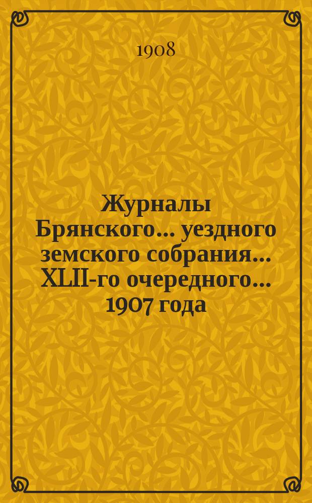 Журналы Брянского... уездного земского собрания... XLII-го очередного... 1907 года