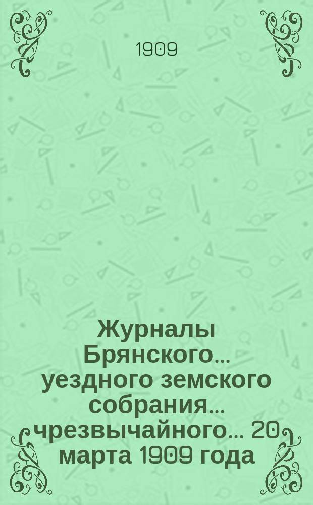 Журналы Брянского... уездного земского собрания... чрезвычайного... 20 марта 1909 года