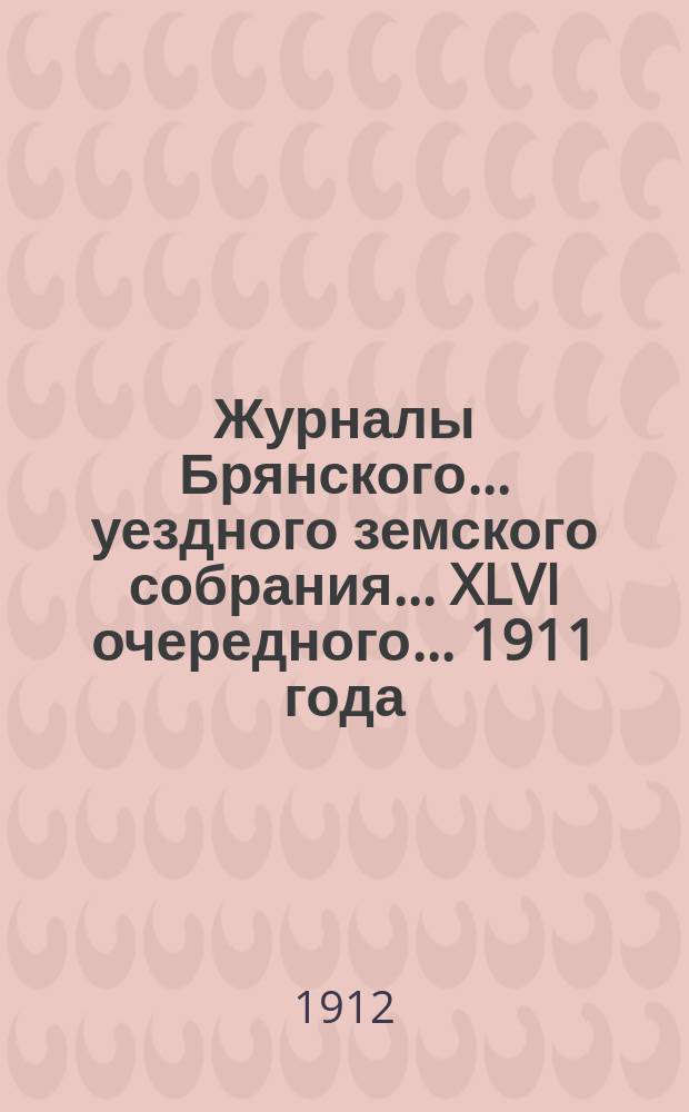 Журналы Брянского... уездного земского собрания... XLVI очередного... 1911 года
