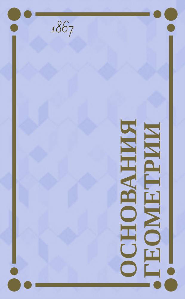 Основания геометрии : Руководство, сост. для гимназий по поручению М-ва нар. прос. Федором Буссе