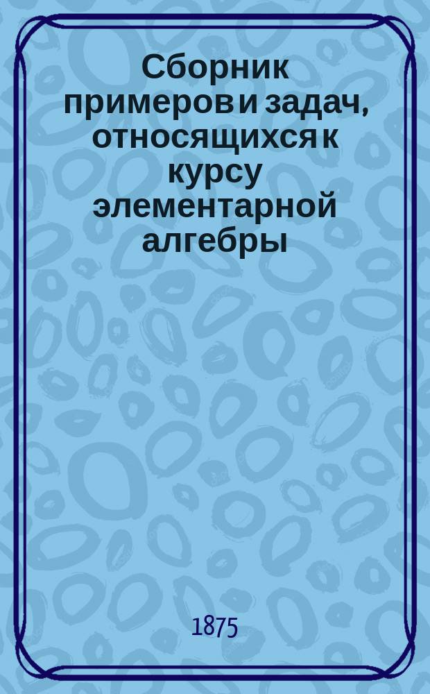 Сборник примеров и задач, относящихся к курсу элементарной алгебры