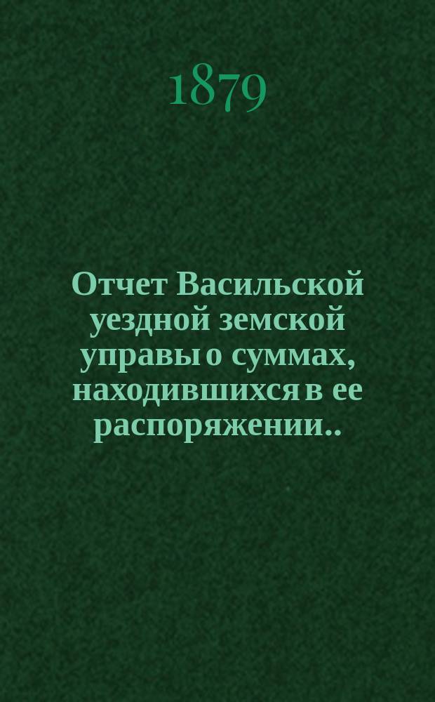 Отчет Васильской уездной земской управы о суммах, находившихся в ее распоряжении... ... за 1878 год