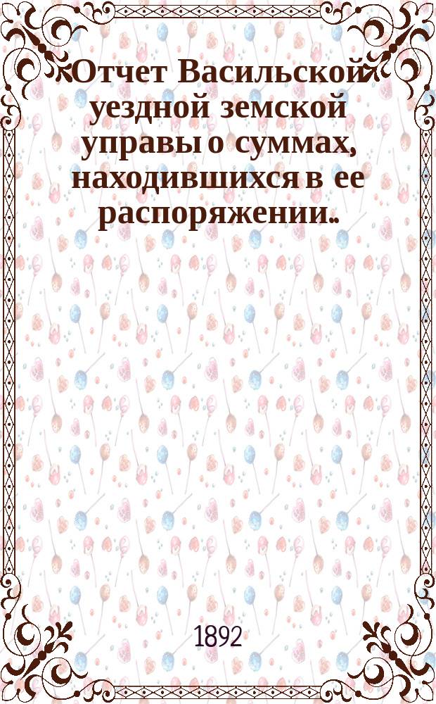 Отчет Васильской уездной земской управы о суммах, находившихся в ее распоряжении... ... за 1891 год