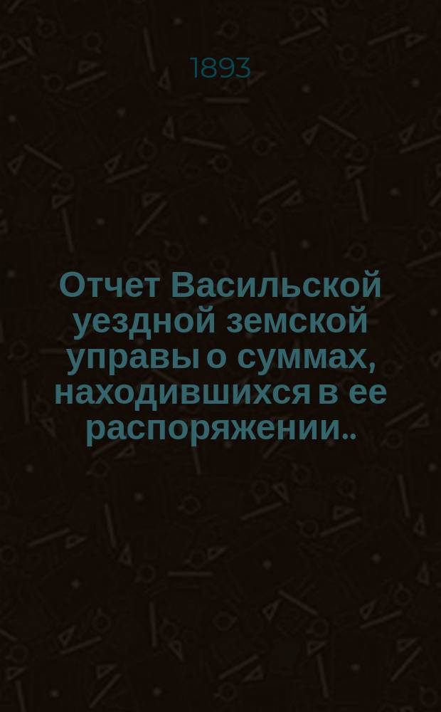 Отчет Васильской уездной земской управы о суммах, находившихся в ее распоряжении... ... за 1892 год
