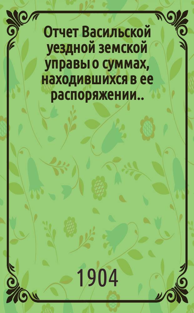 Отчет Васильской уездной земской управы о суммах, находившихся в ее распоряжении... ... за 1903 год