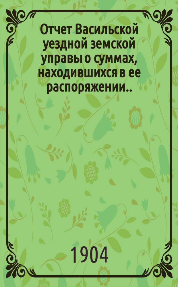 Отчет Васильской уездной земской управы о суммах, находившихся в ее распоряжении... ... за 1903 год