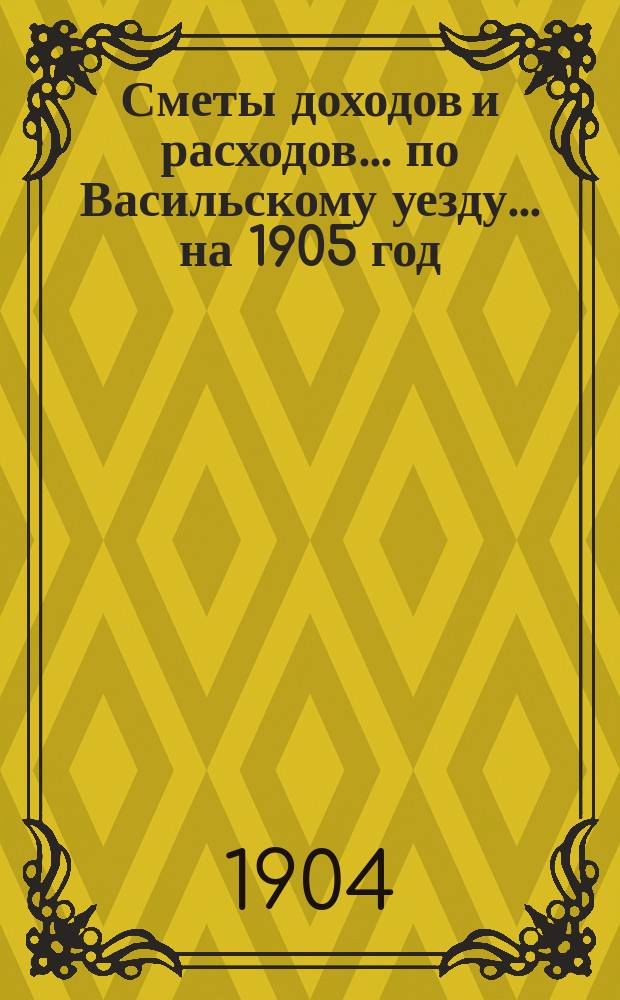 [Сметы доходов и расходов]... по Васильскому уезду. ... на 1905 год