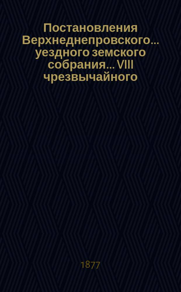 Постановления Верхнеднепровского... уездного земского собрания... VIII чрезвычайного... 17-18 января 1877 года