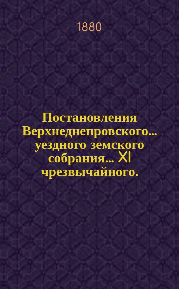 Постановления Верхнеднепровского... уездного земского собрания... XI чрезвычайного... 15 и 16 марта 1880 года