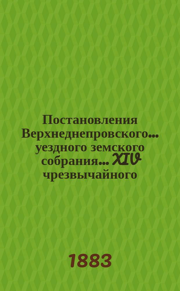 Постановления Верхнеднепровского... уездного земского собрания... XIV чрезвычайного... 14-го мая 1883 года