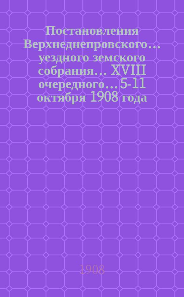 Постановления Верхнеднепровского... уездного земского собрания... XVIII очередного... 5-11 октября 1908 года. Приложения : Приложения