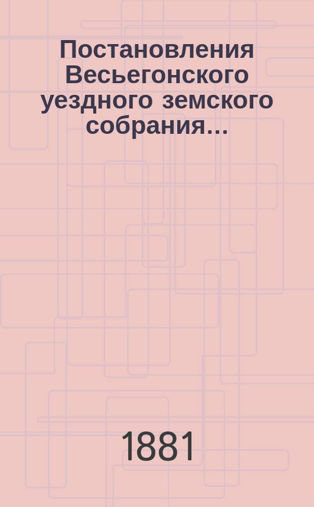 Постановления Весьегонского уездного земского собрания.. : С прил. очередного... за 1880 год