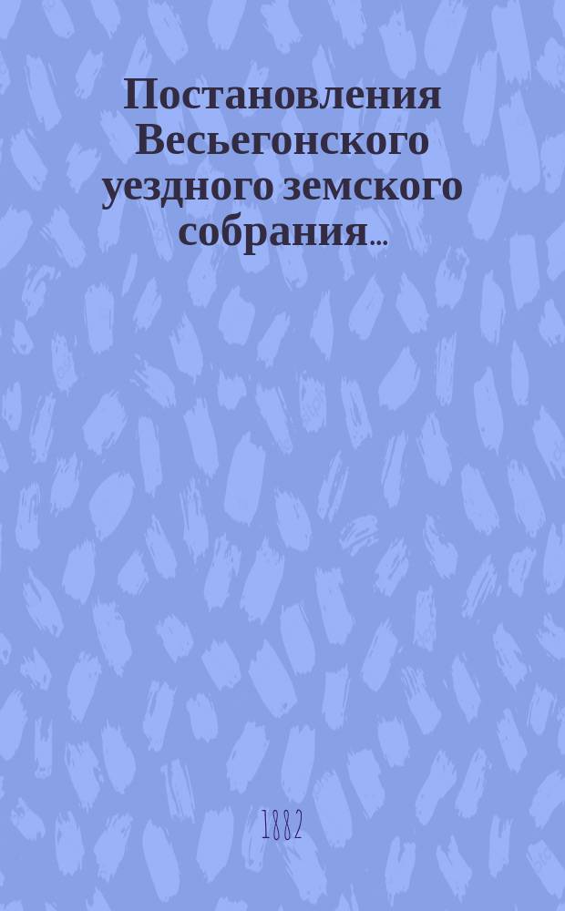 Постановления Весьегонского уездного земского собрания.. : С прил. экстренного... [23 мая 1882 года]