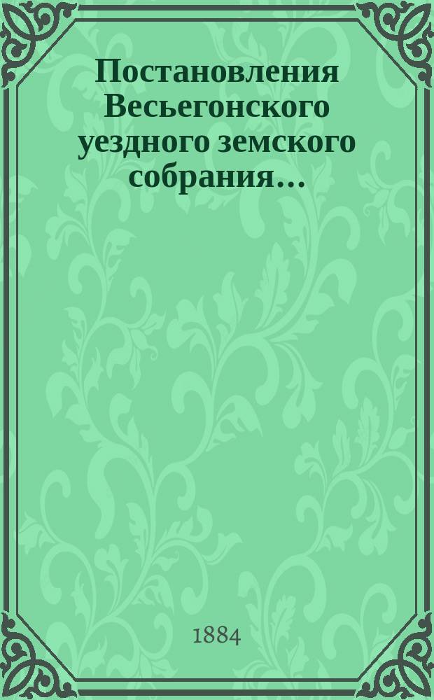 Постановления Весьегонского уездного земского собрания.. : С прил. чрезвычайного... 23 мая 1884 года