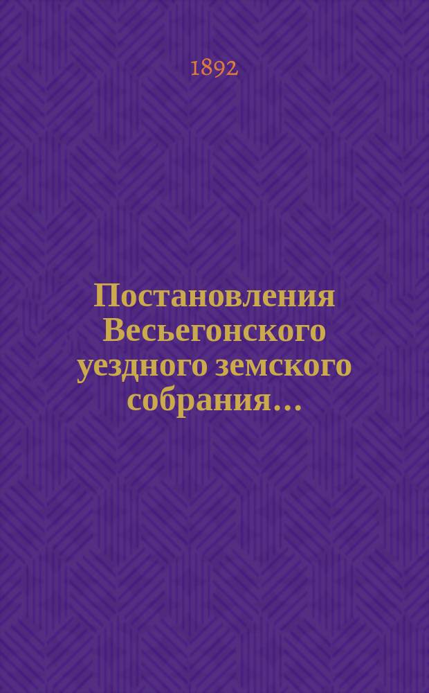 Постановления Весьегонского уездного земского собрания.. : С прил. чрезвычайного... 7 марта 1892 года
