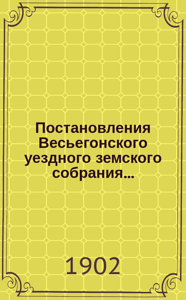 Постановления Весьегонского уездного земского собрания.. : С прил. очередного... сессии 26-29 сентября 1901 года : очередного... сессии 26-29 сентября 1901 года и протокол экстренного... 12 января 1902 г.