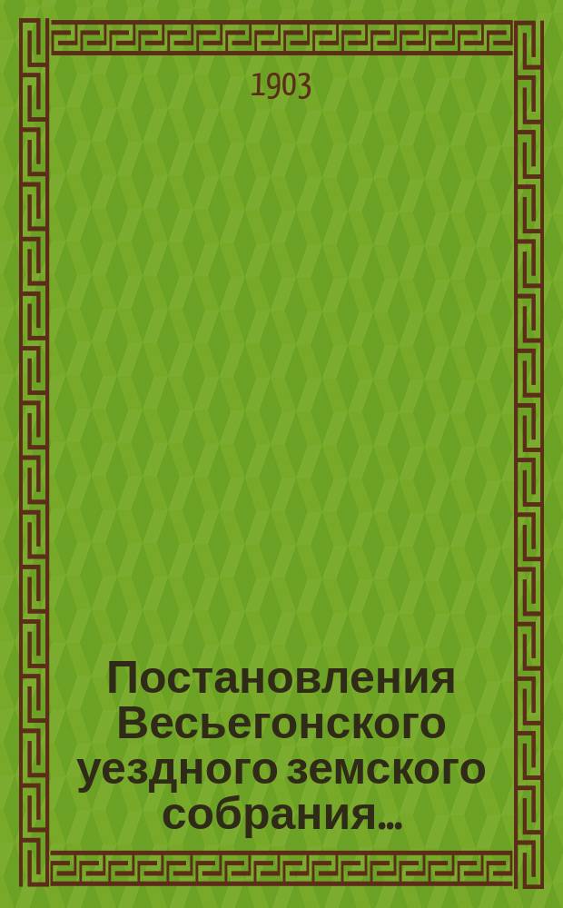 Постановления Весьегонского уездного земского собрания.. : С прил. очередного... сессии 23-28 сентября 1902 года... : очередного... сессии 23-28 сентября 1902 года... [и протокол экстренного... 4 марта 1903 года]