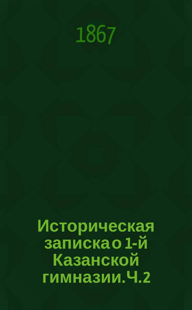 Историческая записка о 1-й Казанской гимназии. Ч. 2