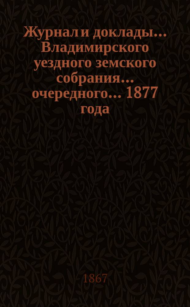 Журнал и доклады... Владимирского уездного земского собрания... очередного... 1877 года