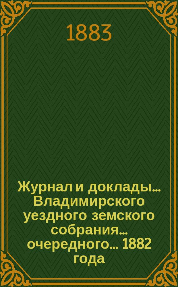 Журнал и доклады... Владимирского уездного земского собрания... очередного... 1882 года
