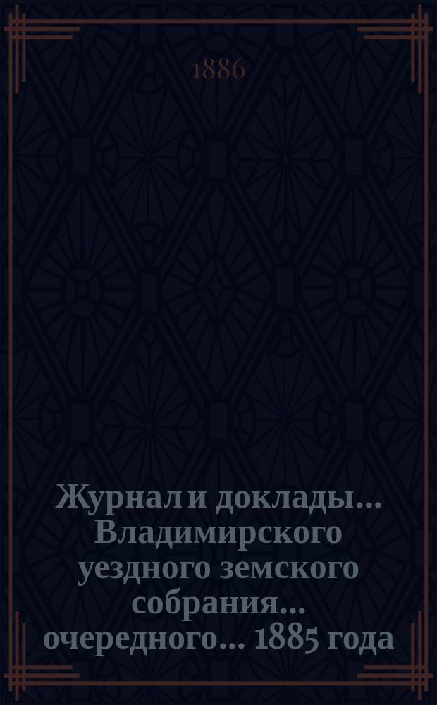 Журнал и доклады... Владимирского уездного земского собрания... очередного... 1885 года