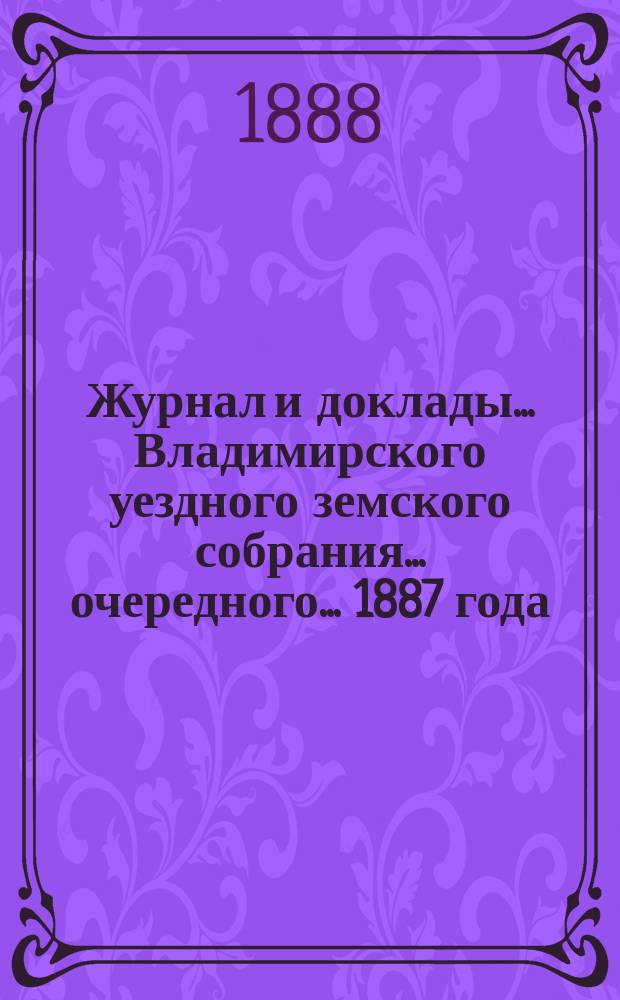 Журнал и доклады... Владимирского уездного земского собрания... очередного... 1887 года