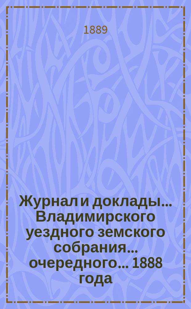 Журнал и доклады... Владимирского уездного земского собрания... очередного... 1888 года