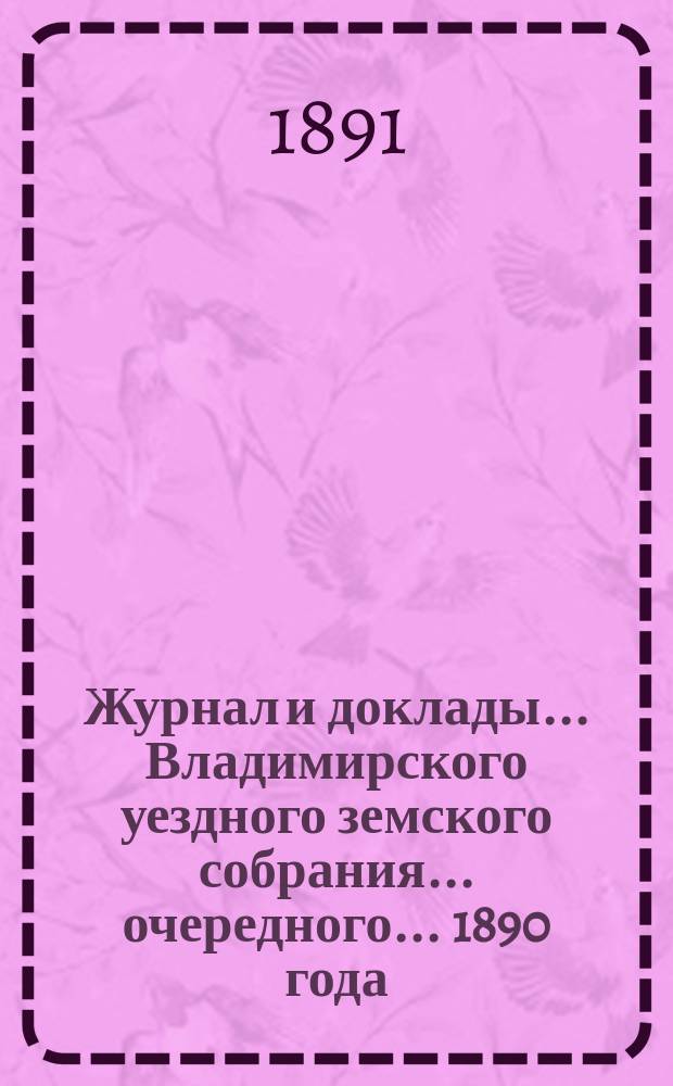 Журнал и доклады... Владимирского уездного земского собрания... очередного... 1890 года