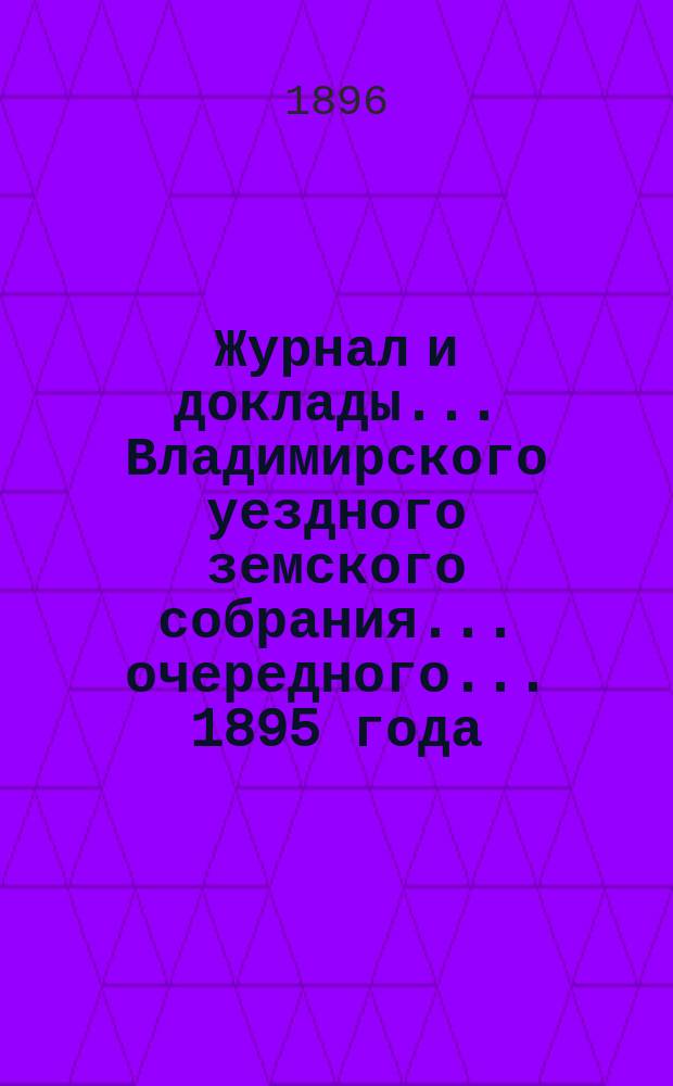 Журнал и доклады... Владимирского уездного земского собрания... очередного... 1895 года