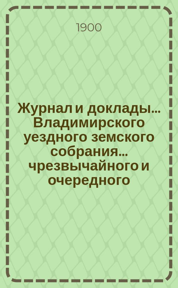 Журнал и доклады... Владимирского уездного земского собрания... чрезвычайного и очередного... 1899 года