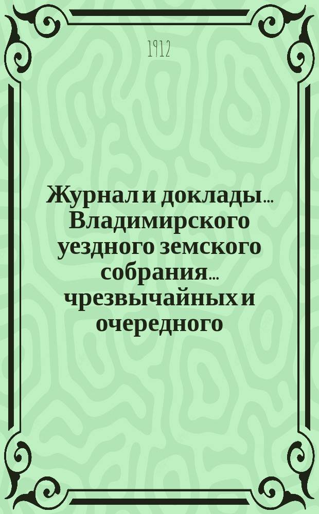 Журнал и доклады... Владимирского уездного земского собрания... чрезвычайных и очередного... 1911 года : чрезвычайных и очередного... 1911 года, и отчет по экономическим мероприятиям, с приложением докладов Управы, постановлений Земского собрания и журналов заседаний Сельско-хозяйственной комиссии