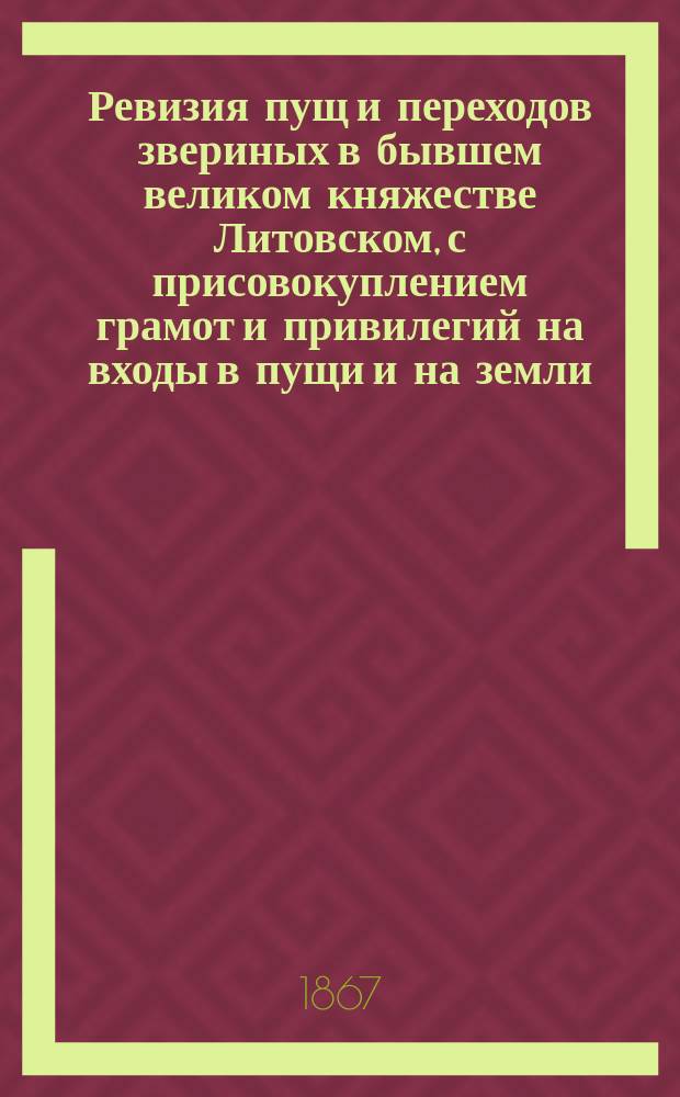 Ревизия пущ и переходов звериных в бывшем великом княжестве Литовском, с присовокуплением грамот и привилегий на входы в пущи и на земли; составленная старостой мстибоговским Григорием Богдановичем Воловичем в 1559 году, с прибавлением другой актовой книги, содержащей в себе привилегии, данные дворянам и священникам Пинского повета, составленной в 1554 году